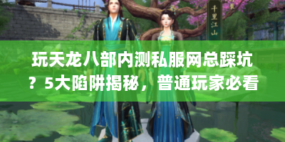 玩天龙八部内测私服网总踩坑？5大陷阱揭秘，普通玩家必看！