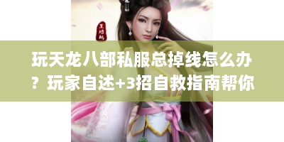 玩天龙八部私服总掉线怎么办？玩家自述+3招自救指南帮你解决
