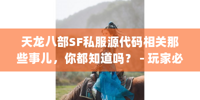 天龙八部SF私服源代码相关那些事儿，你都知道吗？ - 玩家必看