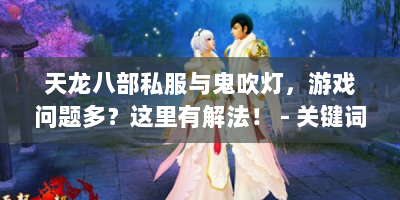 天龙八部私服与鬼吹灯，游戏问题多？这里有解法！ - 关键词，天龙八部私服 鬼吹灯