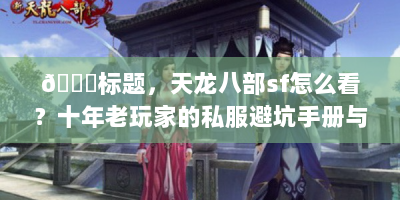 📚标题，天龙八部sf怎么看？十年老玩家的私服避坑手册与趣味探险指南