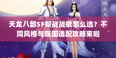 天龙八部SF帮战战歌怎么选？不同风格与氛围适配攻略来啦