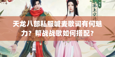 天龙八部私服喊麦歌词有何魅力？帮战战歌如何搭配？