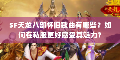SF天龙八部怀旧歌曲有哪些？如何在私服更好感受其魅力？