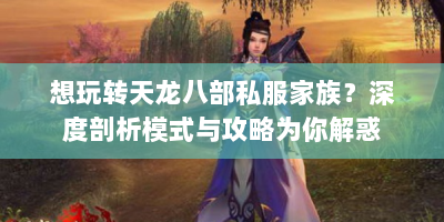 想玩转天龙八部私服家族？深度剖析模式与攻略为你解惑