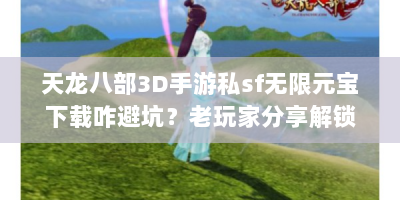 天龙八部3D手游私sf无限元宝下载咋避坑？老玩家分享解锁江湖捷径