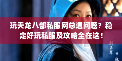 玩天龙八部私服网总遇问题？稳定好玩私服及攻略全在这！