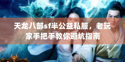 天龙八部sf半公益私服，老玩家手把手教你避坑指南