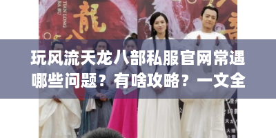 玩风流天龙八部私服官网常遇哪些问题？有啥攻略？一文全解
