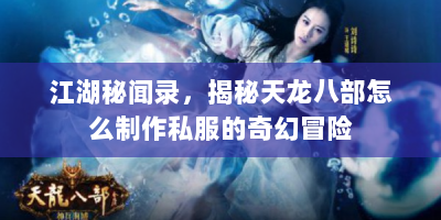 江湖秘闻录，揭秘天龙八部怎么制作私服的奇幻冒险