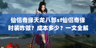 仙侣奇缘天龙八部sf仙侣奇缘时装咋做？成本多少？一文全解