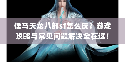 侯马天龙八部sf怎么玩？游戏攻略与常见问题解决全在这！