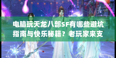 电脑玩天龙八部SF有哪些避坑指南与快乐秘籍？老玩家来支招