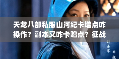 天龙八部私服山河纪卡增点咋操作？副本又咋卡赠点？征战拍城啥时间？