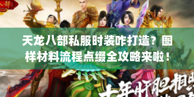 天龙八部私服时装咋打造？图样材料流程点缀全攻略来啦！