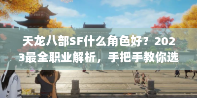 天龙八部SF什么角色好？2023最全职业解析，手把手教你选对门派！