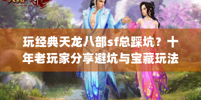 玩经典天龙八部sf总踩坑？十年老玩家分享避坑与宝藏玩法！