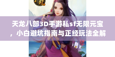 天龙八部3D手游私sf无限元宝，小白避坑指南与正经玩法全解析