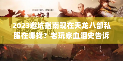 2023避坑指南现在天龙八部私服在哪找？老玩家血泪史告诉你真相