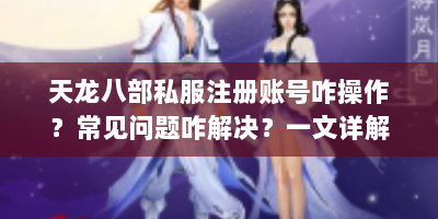 天龙八部私服注册账号咋操作？常见问题咋解决？一文详解