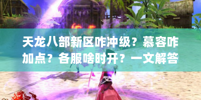 天龙八部新区咋冲级？慕容咋加点？各服啥时开？一文解答