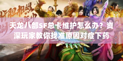 天龙八部SF总卡维护怎么办？资深玩家教你找准原因对症下药