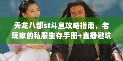 天龙八部sf斗鱼攻略指南，老玩家的私服生存手册+直播避坑宝典