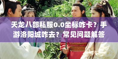 天龙八部私服0.0坐标咋卡？手游洛阳城咋去？常见问题解答