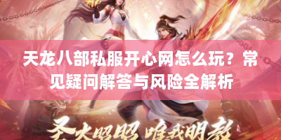 天龙八部私服开心网怎么玩？常见疑问解答与风险全解析