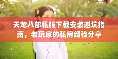 天龙八部私服下载安装避坑指南，老玩家的私房经验分享