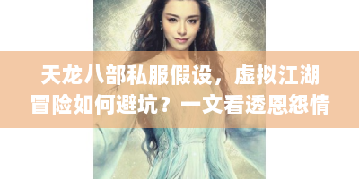 天龙八部私服假设，虚拟江湖冒险如何避坑？一文看透恩怨情仇