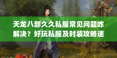 天龙八部久久私服常见问题咋解决？好玩私服及时装攻略速看！