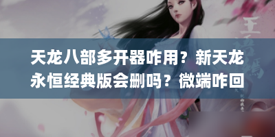 天龙八部多开器咋用？新天龙永恒经典版会删吗？微端咋回事？属性咋玩？|独立端天龙八部最新sf网站攻略解析