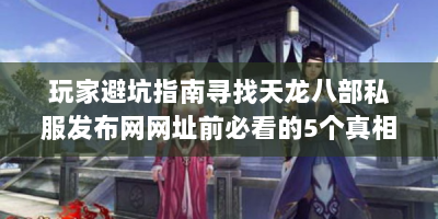 玩家避坑指南寻找天龙八部私服发布网网址前必看的5个真相