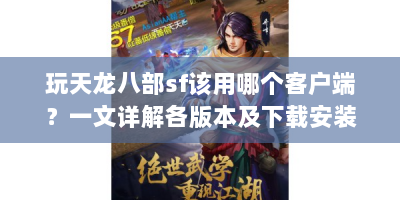玩天龙八部sf该用哪个客户端？一文详解各版本及下载安装要点