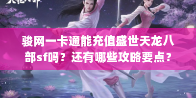 骏网一卡通能充值盛世天龙八部sf吗？还有哪些攻略要点？