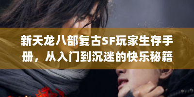 新天龙八部复古SF玩家生存手册，从入门到沉迷的快乐秘籍在哪？