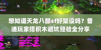 想知道天龙八部sf好架设吗？普通玩家搭积木避坑经验全分享