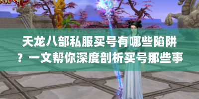 天龙八部私服买号有哪些陷阱？一文帮你深度剖析买号那些事儿
