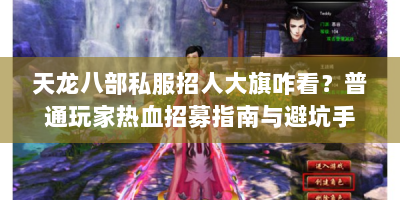 天龙八部私服招人大旗咋看？普通玩家热血招募指南与避坑手册