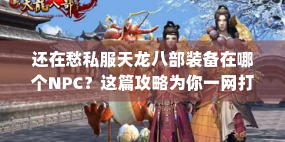 还在愁私服天龙八部装备在哪个NPC？这篇攻略为你一网打尽！