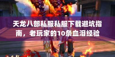 天龙八部私服私服下载避坑指南，老玩家的10条血泪经验