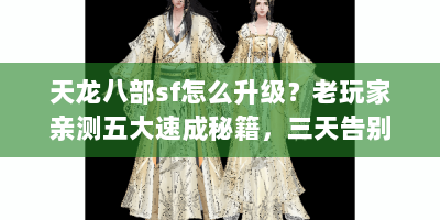 天龙八部sf怎么升级？老玩家亲测五大速成秘籍，三天告别新手村！