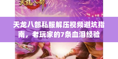 天龙八部私服解压视频避坑指南，老玩家的7条血泪经验