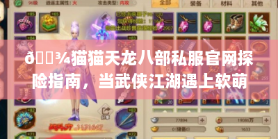 🐾猫猫天龙八部私服官网探险指南，当武侠江湖遇上软萌喵星人🐾