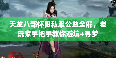 天龙八部怀旧私服公益全解，老玩家手把手教你避坑+寻梦