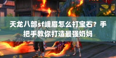 天龙八部sf峨眉怎么打宝石？手把手教你打造最强奶妈