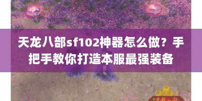 天龙八部sf102神器怎么做？手把手教你打造本服最强装备