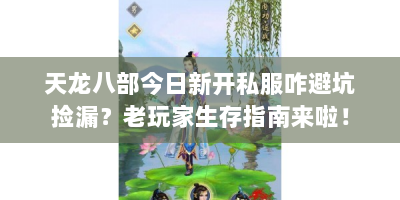 天龙八部今日新开私服咋避坑捡漏？老玩家生存指南来啦！