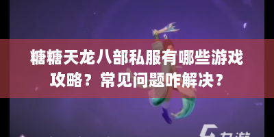 糖糖天龙八部私服有哪些游戏攻略？常见问题咋解决？